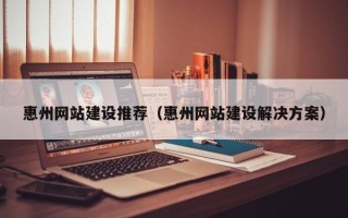 南宁惠州网站建设推荐（惠州网站建设解决方案）