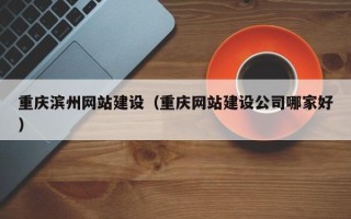 南宁重庆滨州网站建设（重庆网站建设公司哪家好）