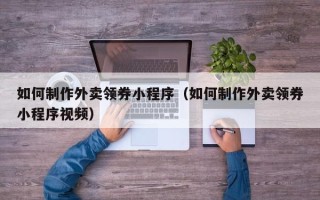 南宁如何制作外卖领券小程序（如何制作外卖领券小程序视频）