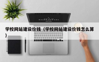 南宁学校网站建设价钱（学校网站建设价钱怎么算）