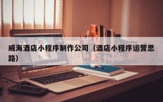 南宁威海酒店小程序制作公司（酒店小程序运营思路）
