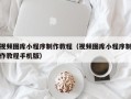 南宁视频图库小程序制作教程（视频图库小程序制作教程手机版）