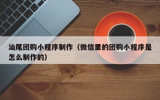 南宁汕尾团购小程序制作（微信里的团购小程序是怎么制作的）